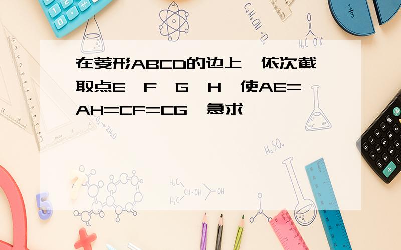 在菱形ABCD的边上,依次截取点E、F、G、H,使AE=AH=CF=CG【急求】