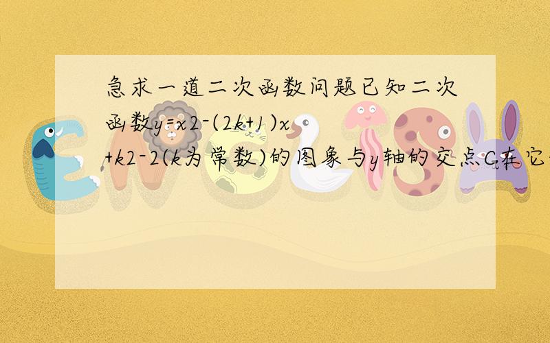 急求一道二次函数问题已知二次函数y=x2-(2k+1)x+k2-2(k为常数)的图象与y轴的交点C在它的负半轴上,与x轴