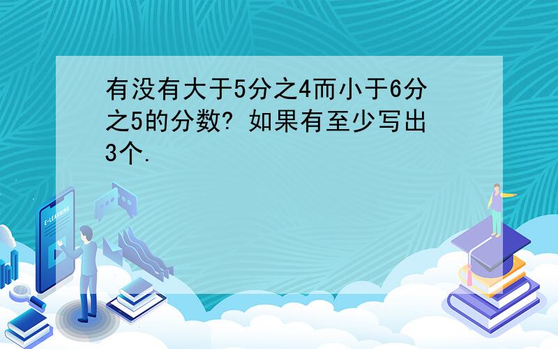 有没有大于5分之4而小于6分之5的分数? 如果有至少写出3个.