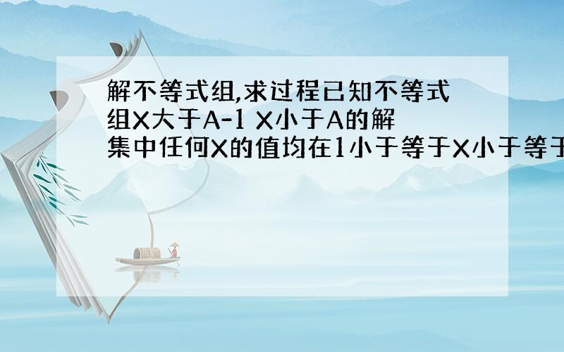 解不等式组,求过程已知不等式组X大于A-1 X小于A的解集中任何X的值均在1小于等于X小于等于3的范围内,则A的取值范围