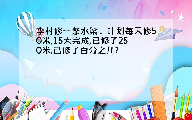 李村修一条水梁、计划每天修50米,15天完成,已修了250米,已修了百分之几?