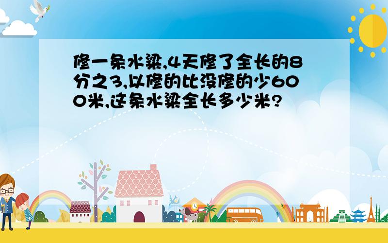 修一条水粱,4天修了全长的8分之3,以修的比没修的少600米,这条水粱全长多少米?