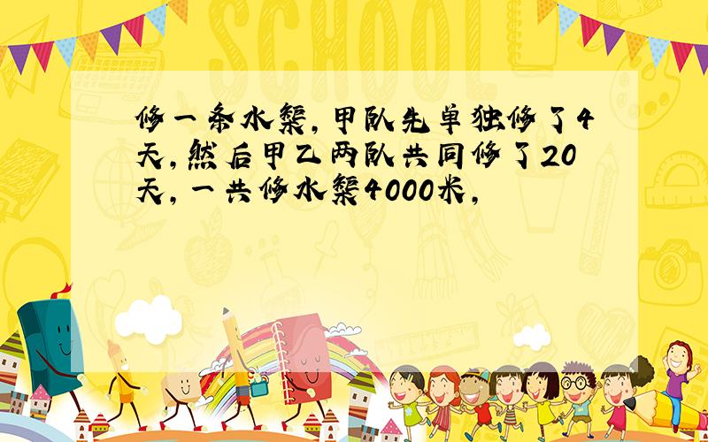 修一条水榘,甲队先单独修了4天,然后甲乙两队共同修了20天,一共修水榘4000米,