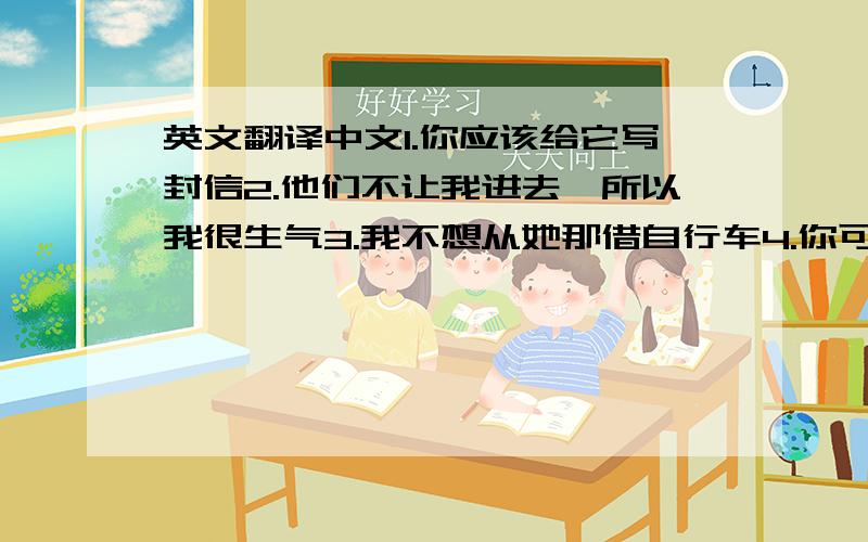 英文翻译中文1.你应该给它写封信2.他们不让我进去,所以我很生气3.我不想从她那借自行车4.你可以向你的老师请求帮助5.