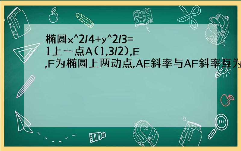 椭圆x^2/4+y^2/3=1上一点A(1,3/2),E,F为椭圆上两动点,AE斜率与AF斜率互为相反数,