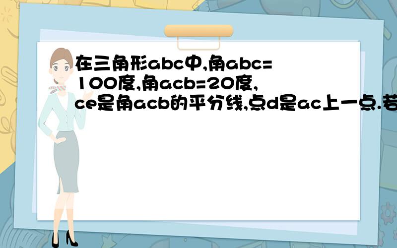 在三角形abc中,角abc=100度,角acb=20度,ce是角acb的平分线,点d是ac上一点.若角cbd=20度,求