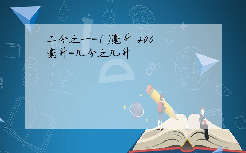 二分之一=（ ）毫升 200毫升=几分之几升