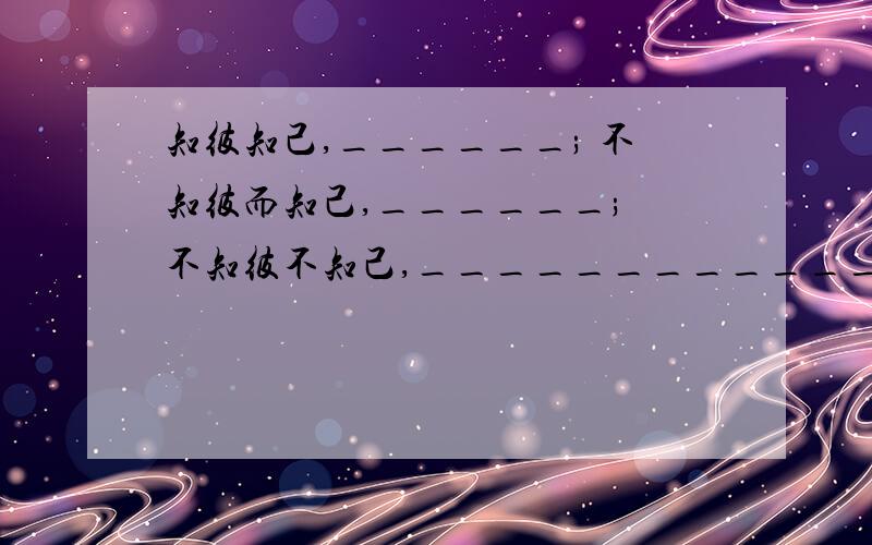 知彼知己,______; 不知彼而知己,______; 不知彼不知己,_____________