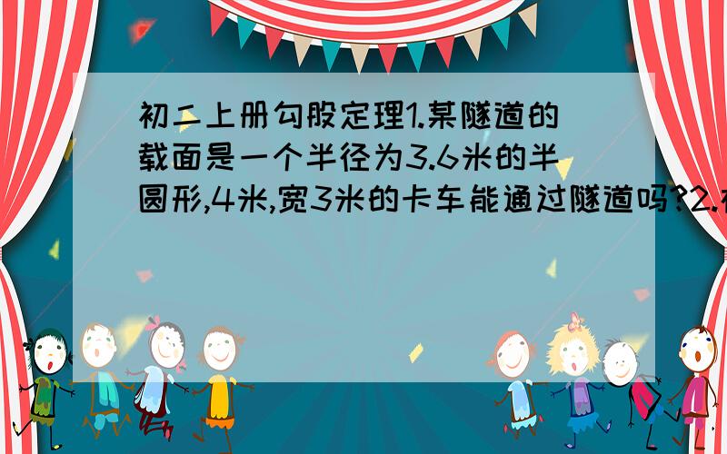 初二上册勾股定理1.某隧道的载面是一个半径为3.6米的半圆形,4米,宽3米的卡车能通过隧道吗?2.在我国古代数学著作《九