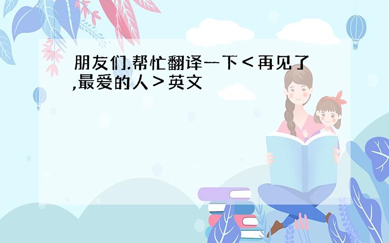 朋友们.帮忙翻译一下＜再见了,最爱的人＞英文