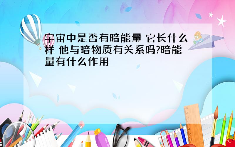 宇宙中是否有暗能量 它长什么样 他与暗物质有关系吗?暗能量有什么作用