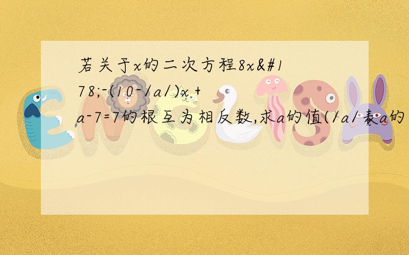 若关于x的二次方程8x²-(10-/a/)x＋a-7=7的根互为相反数,求a的值(/a/表a的绝对值)