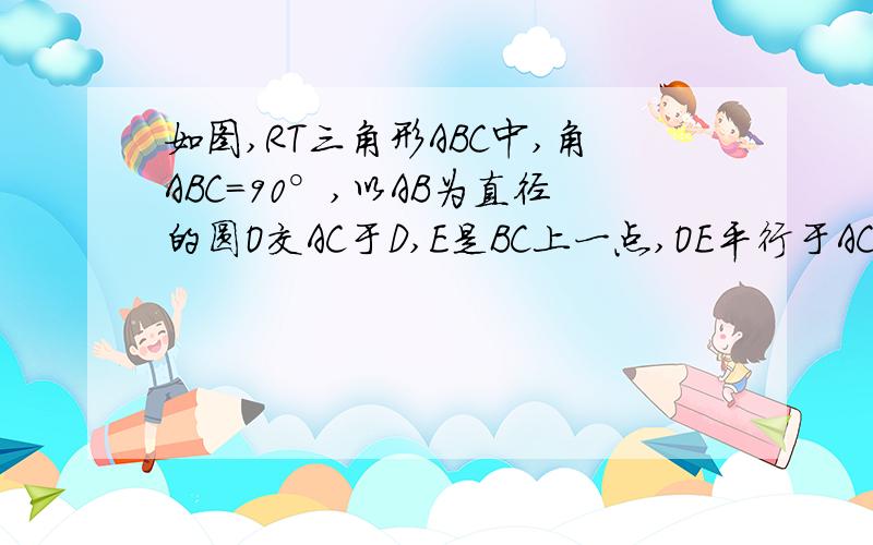 如图,RT三角形ABC中,角ABC=90°,以AB为直径的圆O交AC于D,E是BC上一点,OE平行于AC,直线ED与AB