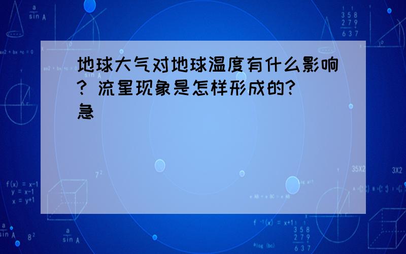 地球大气对地球温度有什么影响? 流星现象是怎样形成的? 急