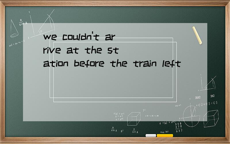 we couldn't arrive at the station before the train left ____