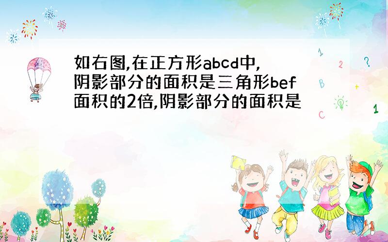 如右图,在正方形abcd中,阴影部分的面积是三角形bef面积的2倍,阴影部分的面积是