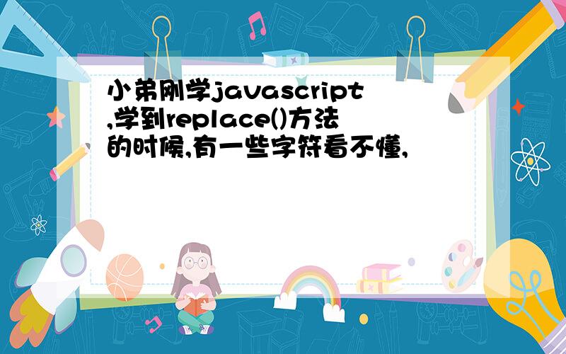 小弟刚学javascript,学到replace()方法的时候,有一些字符看不懂,