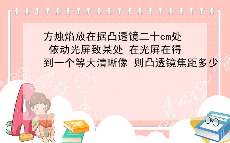 方烛焰放在据凸透镜二十cm处 依动光屏致某处 在光屏在得到一个等大清晰像 则凸透镜焦距多少