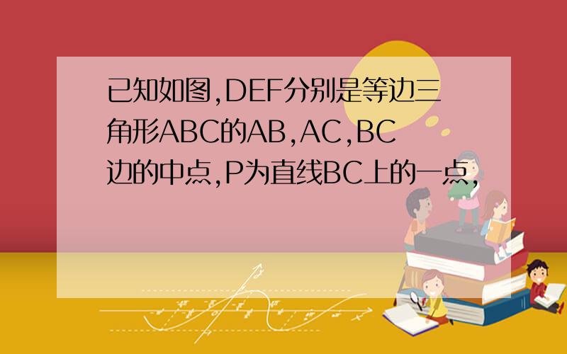 已知如图,DEF分别是等边三角形ABC的AB,AC,BC边的中点,P为直线BC上的一点,