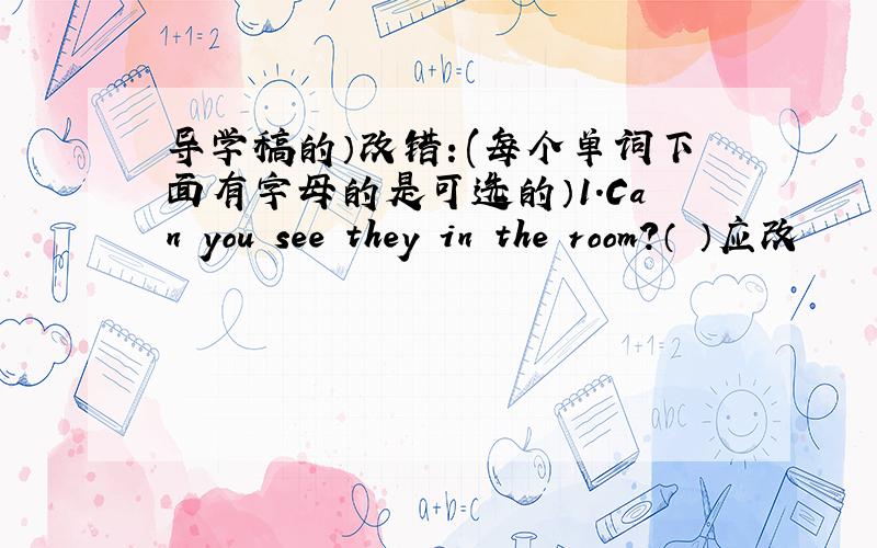 导学稿的）改错：(每个单词下面有字母的是可选的）1.Can you see they in the room?（ ）应改