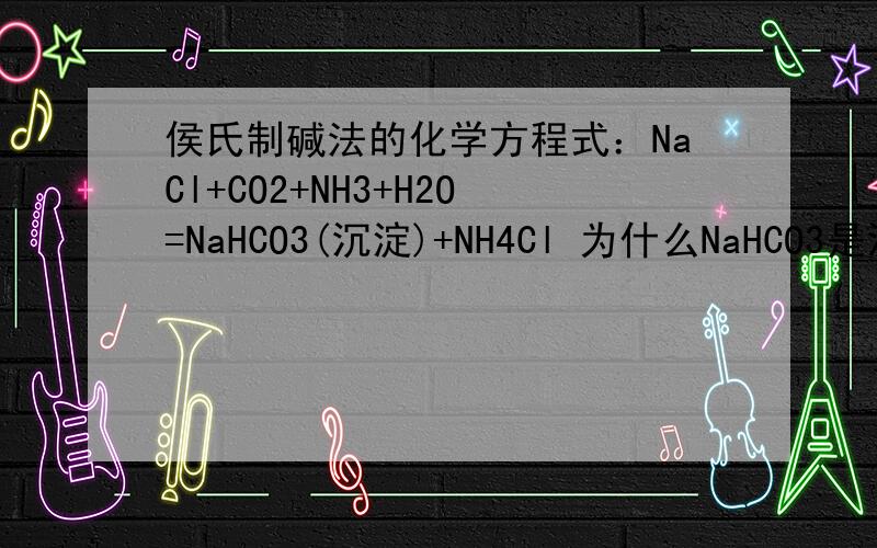 侯氏制碱法的化学方程式：NaCl+CO2+NH3+H2O=NaHCO3(沉淀)+NH4Cl 为什么NaHCO3是沉淀