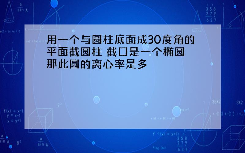 用一个与圆柱底面成30度角的平面截圆柱 截口是一个椭圆 那此圆的离心率是多