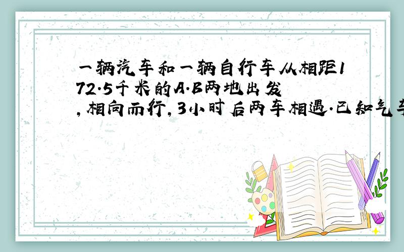 一辆汽车和一辆自行车从相距172.5千米的A.B两地出发,相向而行,3小时后两车相遇.已知气车