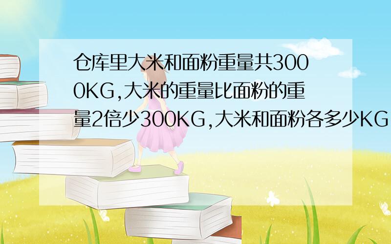 仓库里大米和面粉重量共3000KG,大米的重量比面粉的重量2倍少300KG,大米和面粉各多少KG