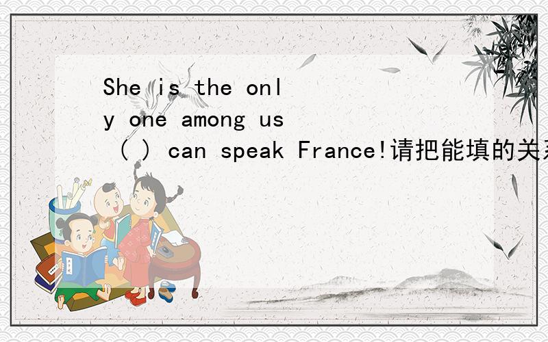 She is the only one among us ( ) can speak France!请把能填的关系词都说