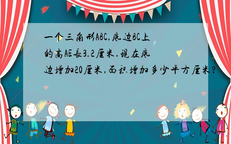 一个三角形ABC,底边BC上的高AE长3.2厘米,现在底边增加20厘米,面积增加多少平方厘米?