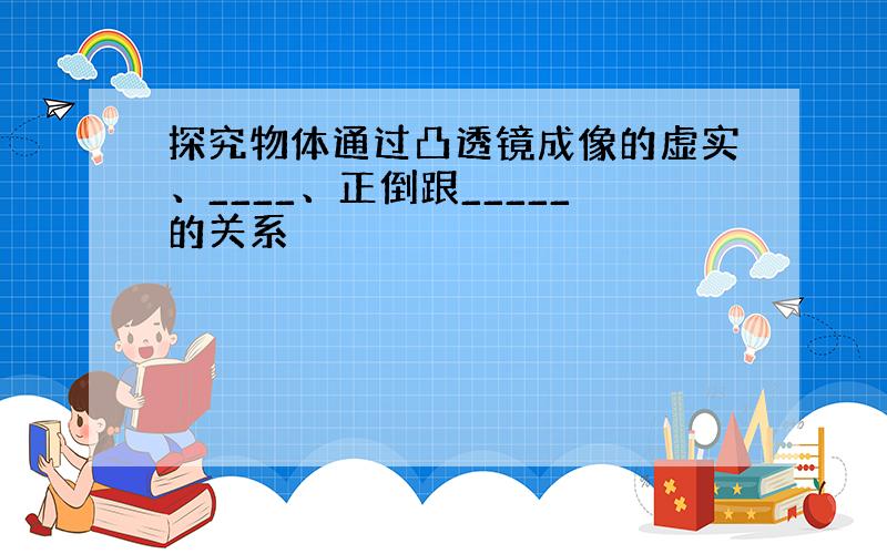 探究物体通过凸透镜成像的虚实、____、正倒跟_____的关系