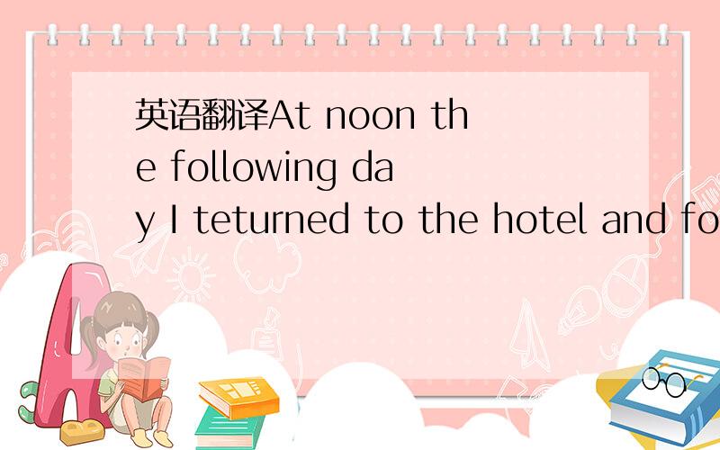 英语翻译At noon the following day I teturned to the hotel and fo