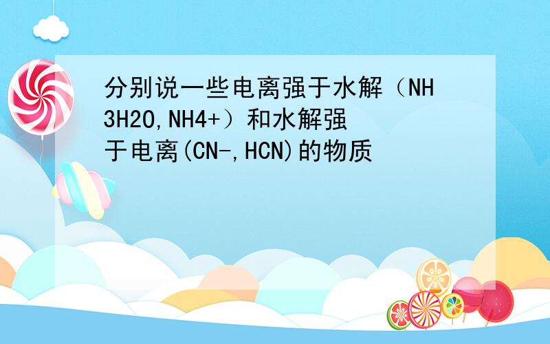 分别说一些电离强于水解（NH3H2O,NH4+）和水解强于电离(CN-,HCN)的物质