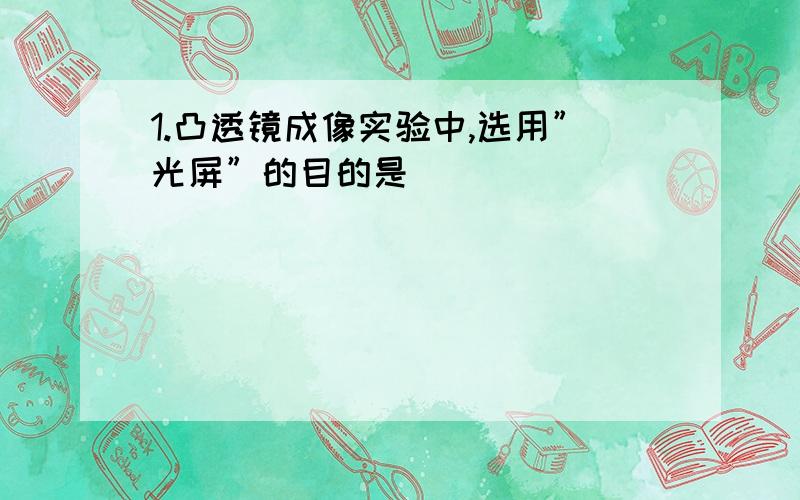 1.凸透镜成像实验中,选用”光屏”的目的是＿＿＿＿＿＿＿＿