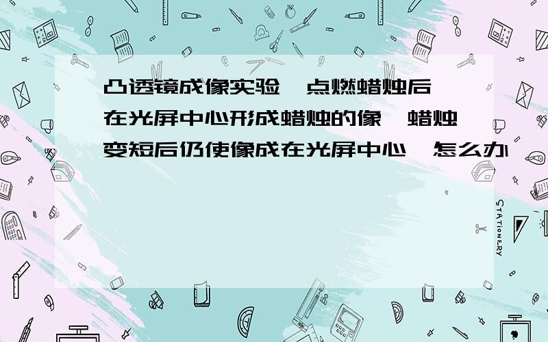 凸透镜成像实验,点燃蜡烛后,在光屏中心形成蜡烛的像,蜡烛变短后仍使像成在光屏中心,怎么办