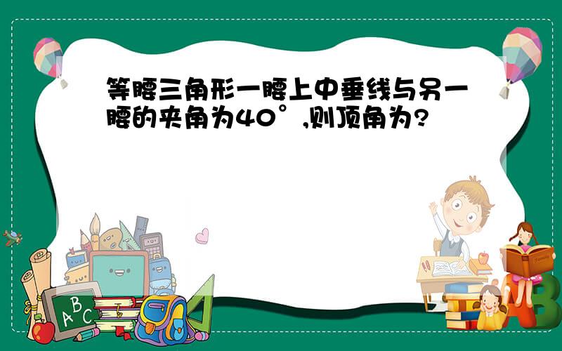 等腰三角形一腰上中垂线与另一腰的夹角为40°,则顶角为?