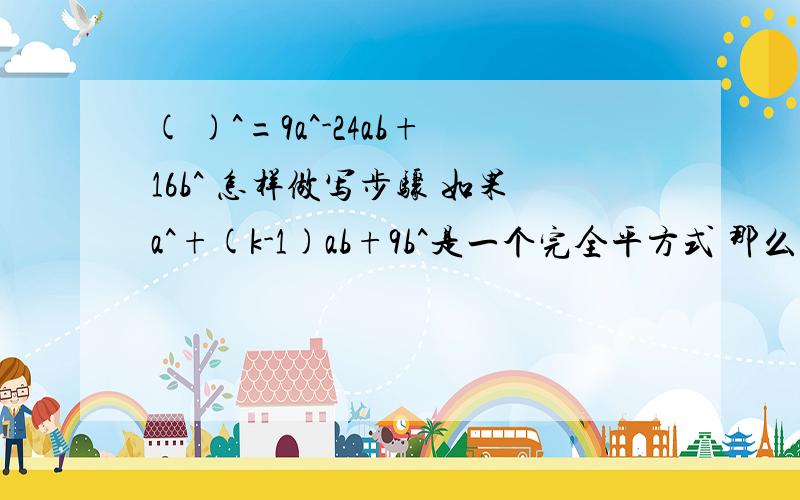 ( )^=9a^-24ab+16b^ 怎样做写步骤 如果a^+(k-1)ab+9b^是一个完全平方式 那么k= 怎样算出