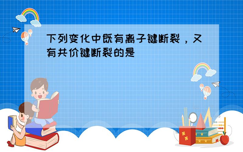 下列变化中既有离子键断裂，又有共价键断裂的是（　　）