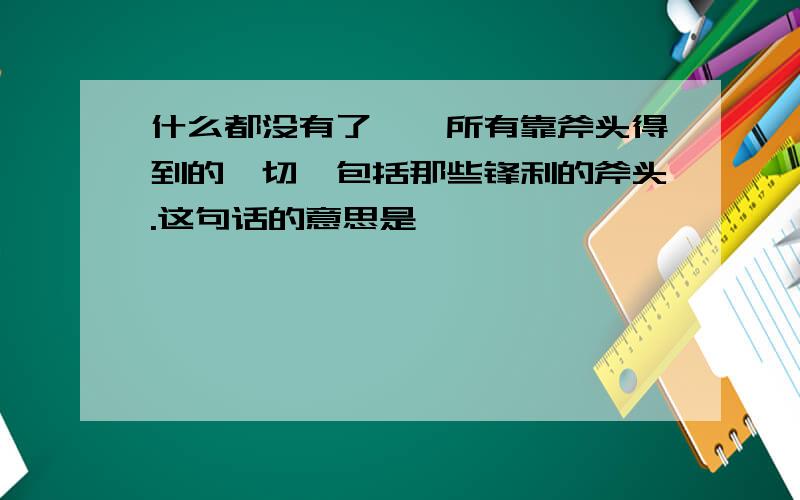 什么都没有了——所有靠斧头得到的一切,包括那些锋利的斧头.这句话的意思是