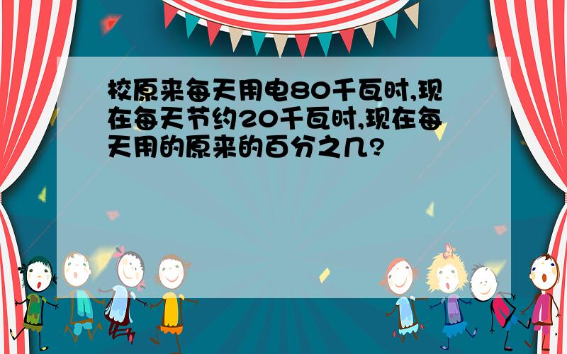 校原来每天用电80千瓦时,现在每天节约20千瓦时,现在每天用的原来的百分之几?