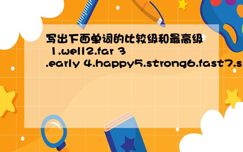 写出下面单词的比较级和最高级 1.well2.far 3.early 4.happy5.strong6.fast7.sl