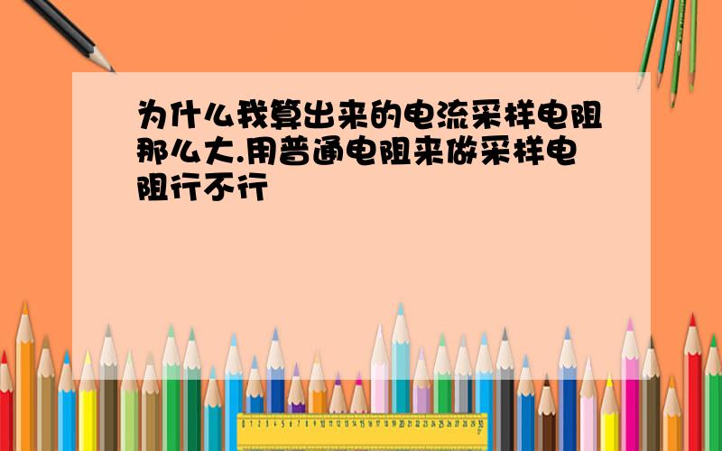 为什么我算出来的电流采样电阻那么大.用普通电阻来做采样电阻行不行