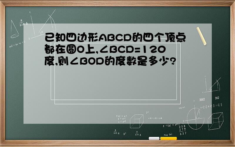 已知四边形ABCD的四个顶点都在圆O上,∠BCD=120度,则∠BOD的度数是多少?