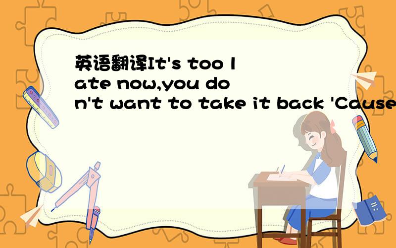 英语翻译It's too late now,you don't want to take it back 'Cause