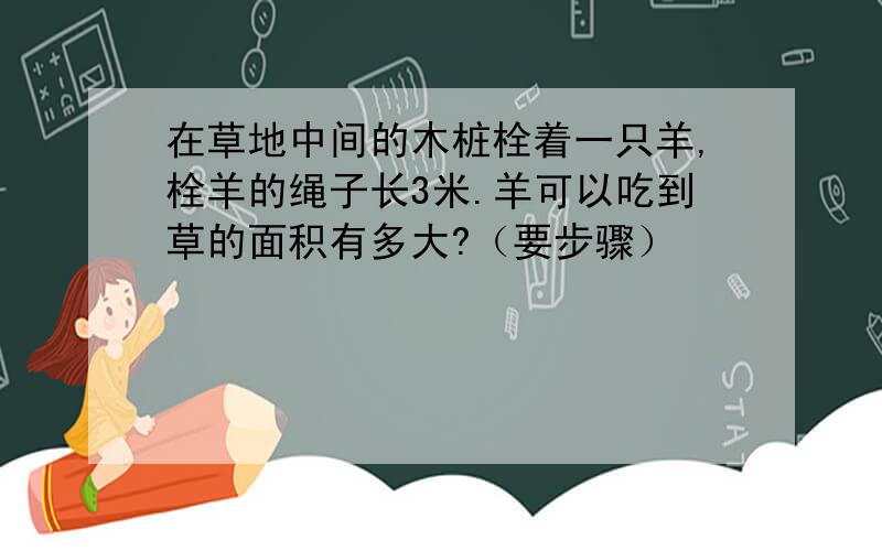 在草地中间的木桩栓着一只羊,栓羊的绳子长3米.羊可以吃到草的面积有多大?（要步骤）