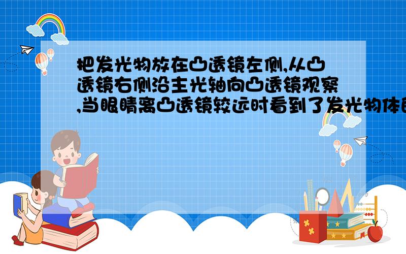 把发光物放在凸透镜左侧,从凸透镜右侧沿主光轴向凸透镜观察,当眼睛离凸透镜较远时看到了发光物体的倒立的像,离凸透镜较近时就