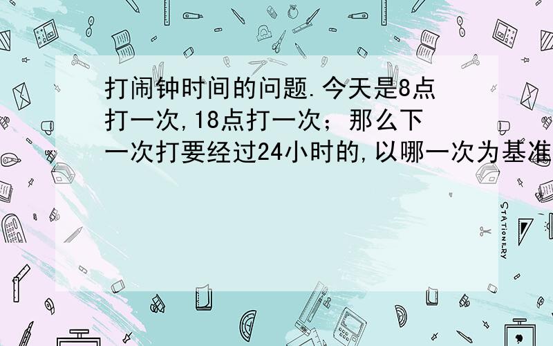 打闹钟时间的问题.今天是8点打一次,18点打一次；那么下一次打要经过24小时的,以哪一次为基准计算?