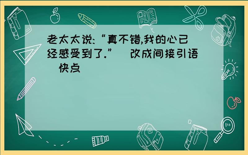 老太太说:“真不错,我的心已经感受到了.”(改成间接引语)快点