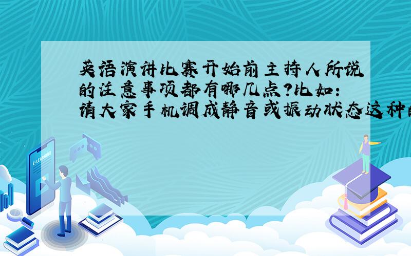 英语演讲比赛开始前主持人所说的注意事项都有哪几点?比如：请大家手机调成静音或振动状态这种的