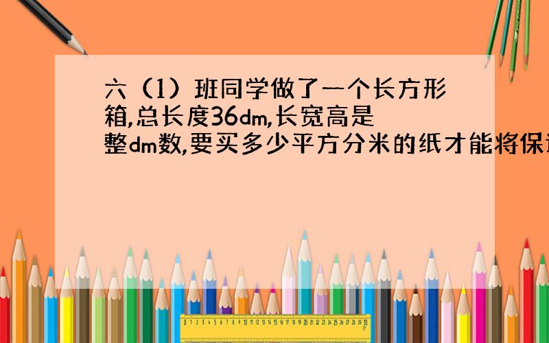 六（1）班同学做了一个长方形箱,总长度36dm,长宽高是整dm数,要买多少平方分米的纸才能将保证纸箱糊满?